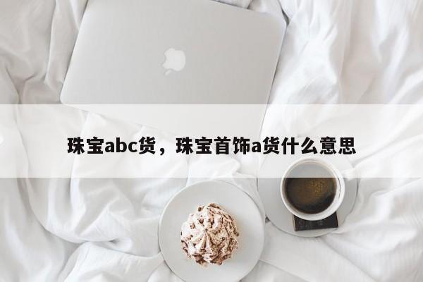 珠宝abc货，珠宝首饰a货什么意思