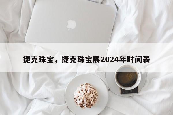 捷克珠宝，捷克珠宝展2024年时间表