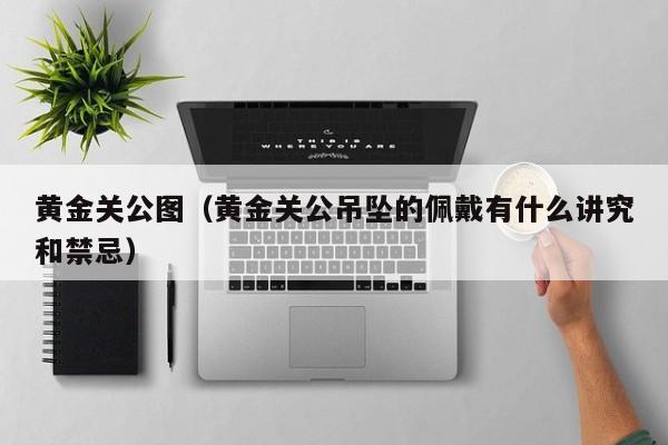 黄金关公图（黄金关公吊坠的佩戴有什么讲究和禁忌）