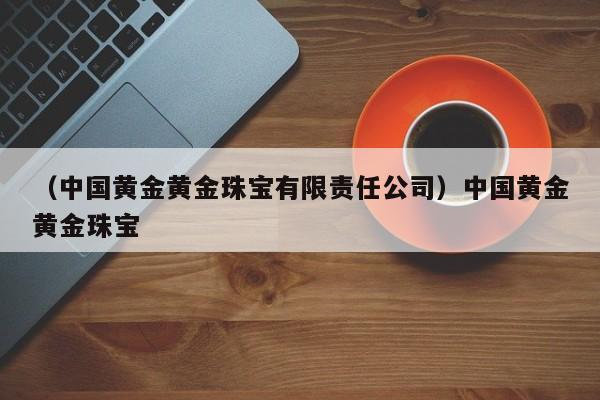 （中国黄金黄金珠宝有限责任公司）中国黄金黄金珠宝