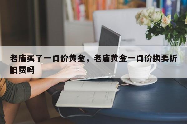 老庙买了一口价黄金，老庙黄金一口价换要折旧费吗