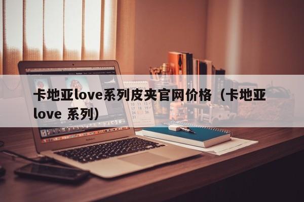 卡地亚love系列皮夹官网价格（卡地亚 love 系列）