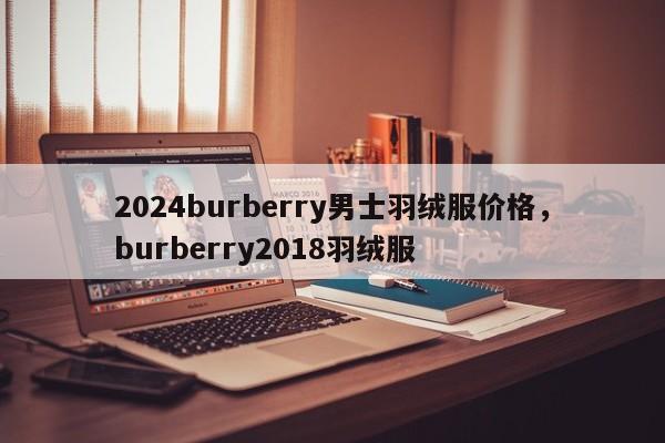 2024burberry男士羽绒服价格，burberry2018羽绒服