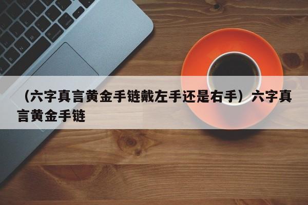 （六字真言黄金手链戴左手还是右手）六字真言黄金手链