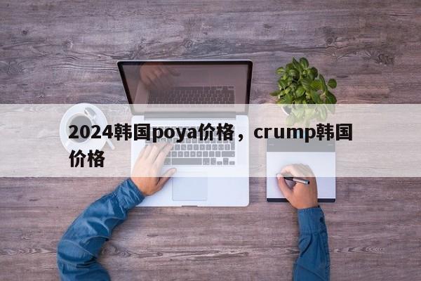 2024韩国poya价格，crump韩国价格