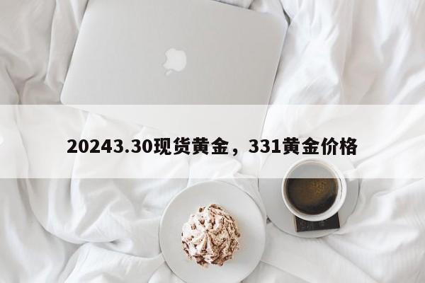 20243.30现货黄金，331黄金价格