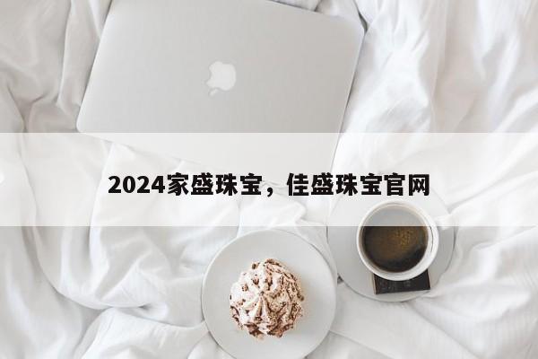 2024家盛珠宝，佳盛珠宝官网