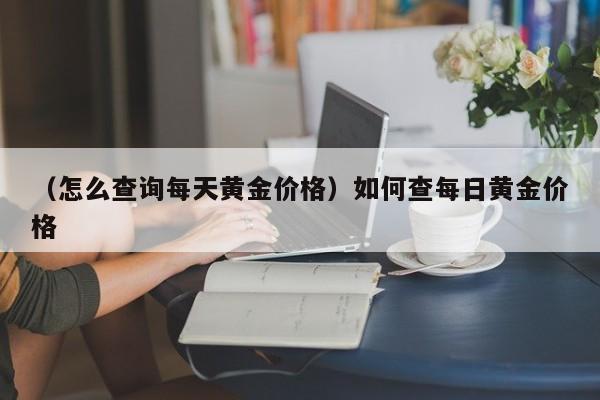 （怎么查询每天黄金价格）如何查每日黄金价格