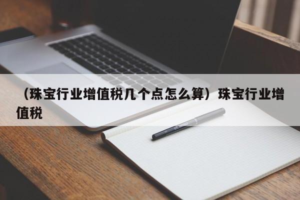 （珠宝行业增值税几个点怎么算）珠宝行业增值税