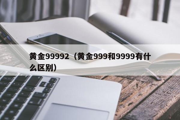 黄金99992（黄金999和9999有什么区别）