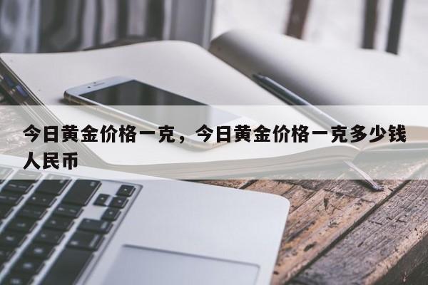 今日黄金价格一克，今日黄金价格一克多少钱人民币