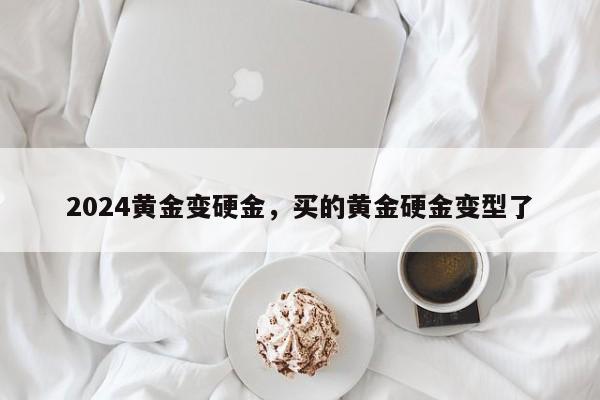 2024黄金变硬金，买的黄金硬金变型了