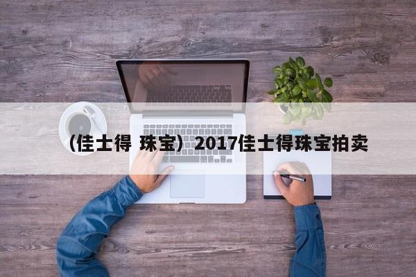 （佳士得 珠宝）2017佳士得珠宝拍卖