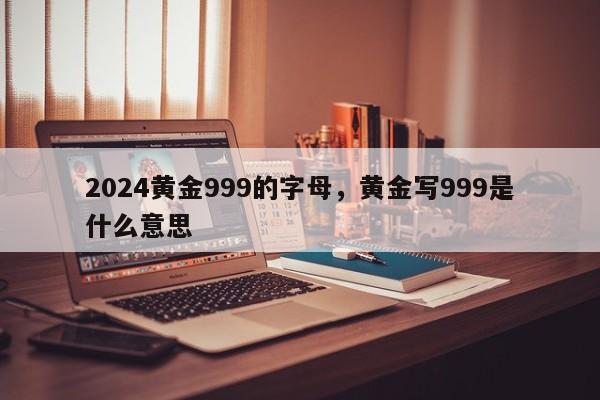 2024黄金999的字母，黄金写999是什么意思