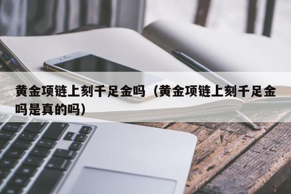 黄金项链上刻千足金吗（黄金项链上刻千足金吗是真的吗）