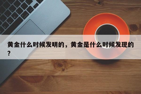 黄金什么时候发明的，黄金是什么时候发现的?