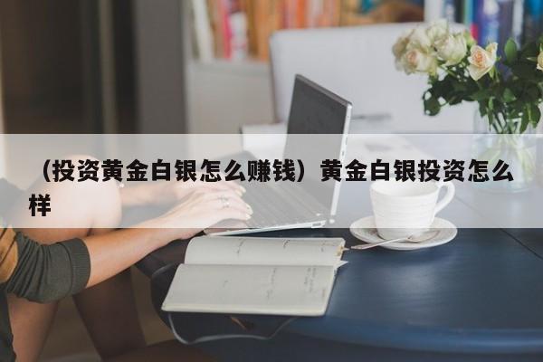 （投资黄金白银怎么赚钱）黄金白银投资怎么样