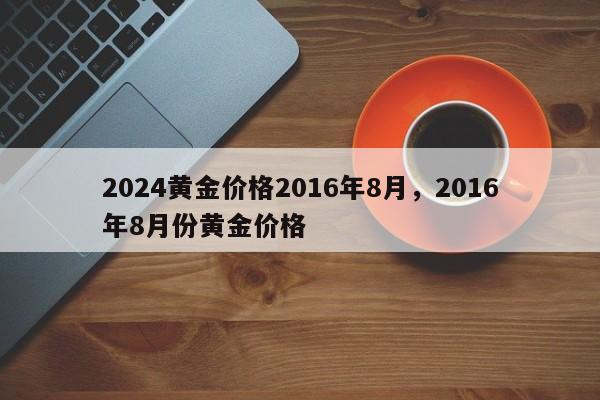 2024黄金价格2016年8月，2016年8月份黄金价格