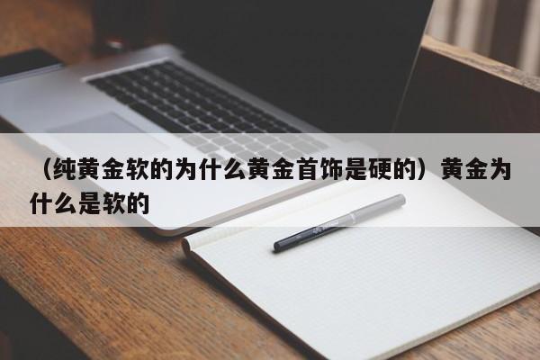 （纯黄金软的为什么黄金首饰是硬的）黄金为什么是软的