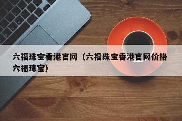 六福珠宝香港官网（六福珠宝香港官网价格 六福珠宝）