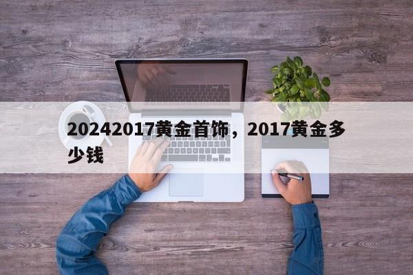 20242017黄金首饰，2017黄金多少钱