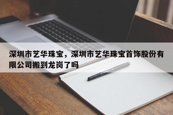 深圳市艺华珠宝，深圳市艺华珠宝首饰股份有限公司搬到龙岗了吗