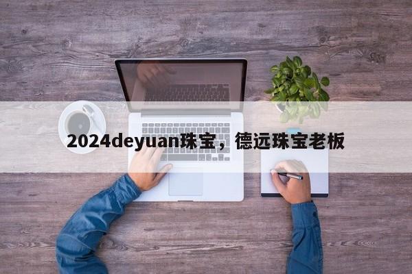 2024deyuan珠宝，德远珠宝老板