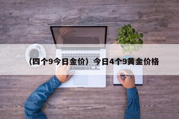 （四个9今日金价）今日4个9黄金价格