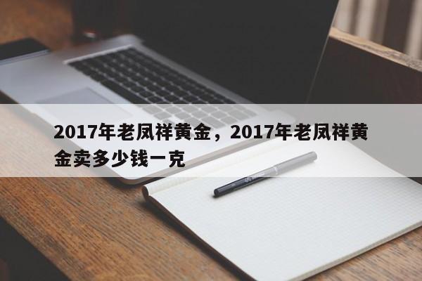 2017年老凤祥黄金，2017年老凤祥黄金卖多少钱一克