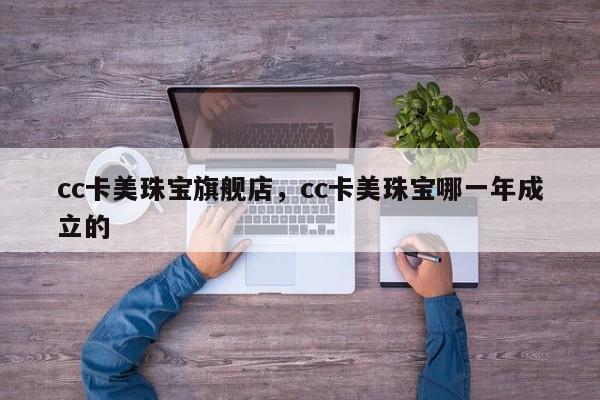 cc卡美珠宝旗舰店，cc卡美珠宝哪一年成立的