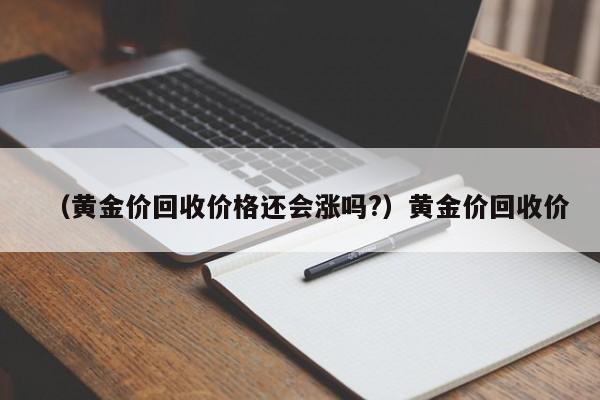 （黄金价回收价格还会涨吗?）黄金价回收价