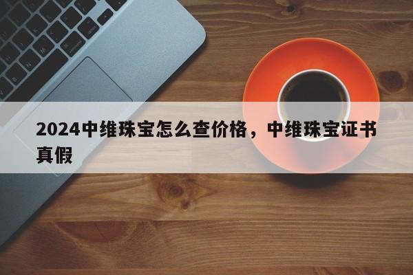 2024中维珠宝怎么查价格，中维珠宝证书真假