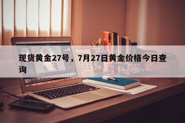 现货黄金27号，7月27日黄金价格今日查询