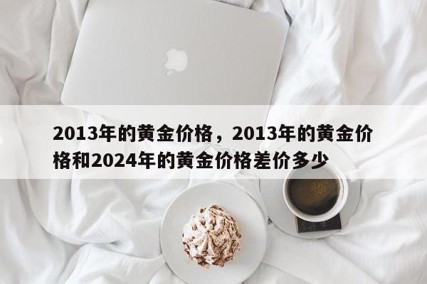 2013年的黄金价格，2013年的黄金价格和2024年的黄金价格差价多少