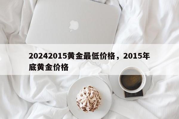 20242015黄金最低价格，2015年底黄金价格