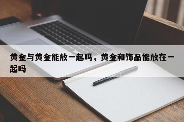 黄金与黄金能放一起吗，黄金和饰品能放在一起吗