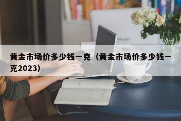 黄金市场价多少钱一克（黄金市场价多少钱一克2023）