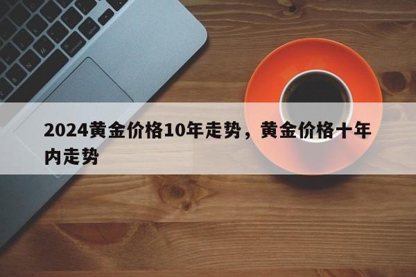 2024黄金价格10年走势，黄金价格十年内走势