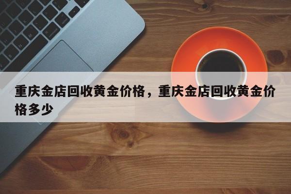 重庆金店回收黄金价格，重庆金店回收黄金价格多少