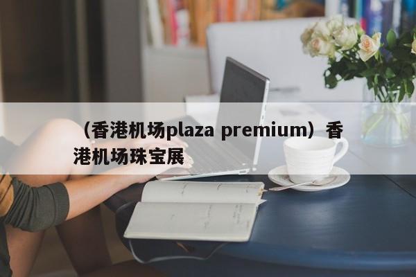 （香港机场plaza premium）香港机场珠宝展