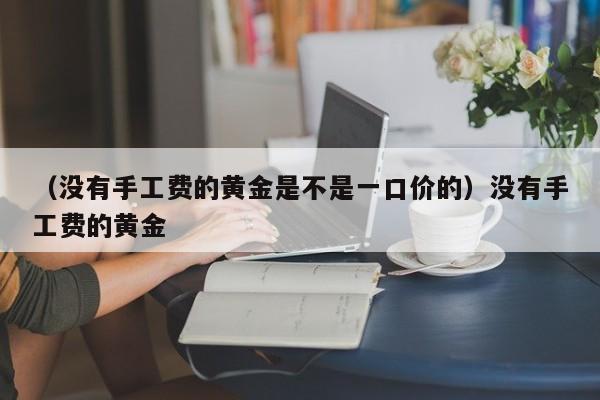 （没有手工费的黄金是不是一口价的）没有手工费的黄金