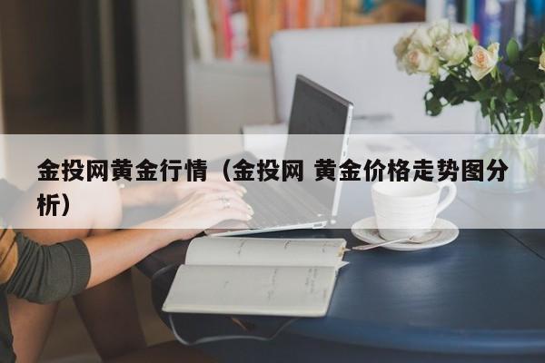 金投网黄金行情（金投网 黄金价格走势图分析）