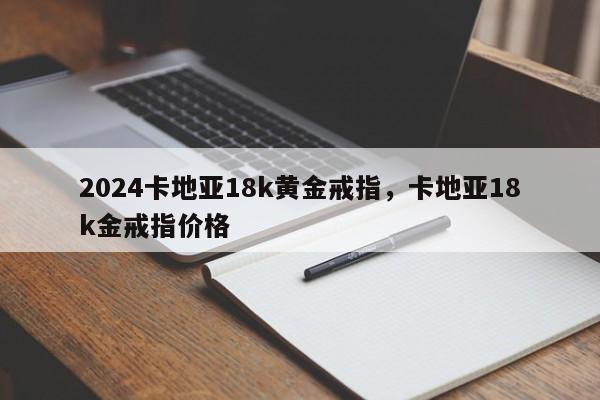 2024卡地亚18k黄金戒指，卡地亚18k金戒指价格