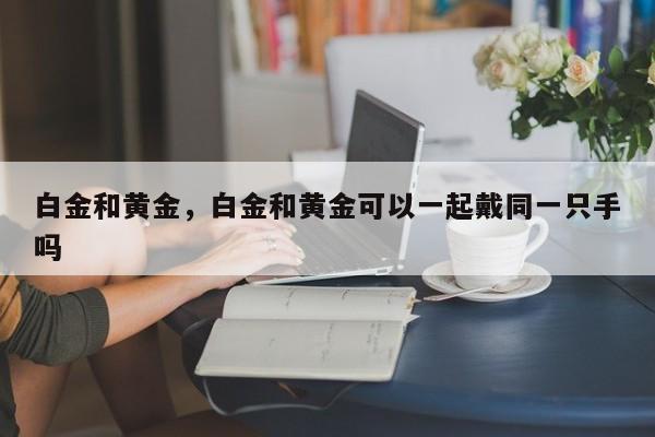 白金和黄金，白金和黄金可以一起戴同一只手吗