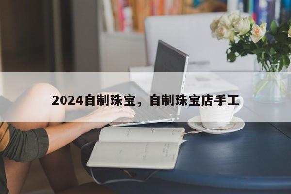 2024自制珠宝，自制珠宝店手工