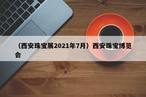 （西安珠宝展2021年7月）西安珠宝博览会