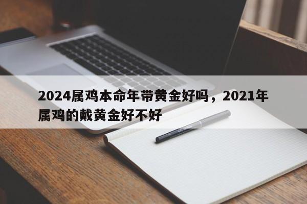 2024属鸡本命年带黄金好吗，2021年属鸡的戴黄金好不好