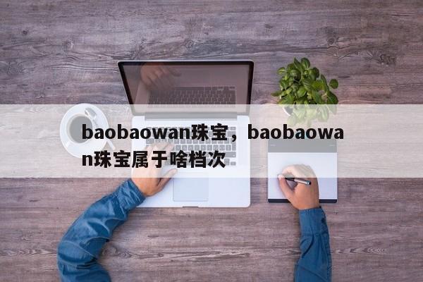 baobaowan珠宝，baobaowan珠宝属于啥档次