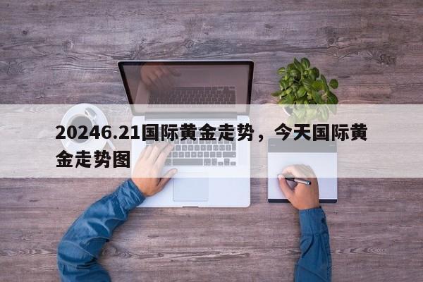 20246.21国际黄金走势，今天国际黄金走势图