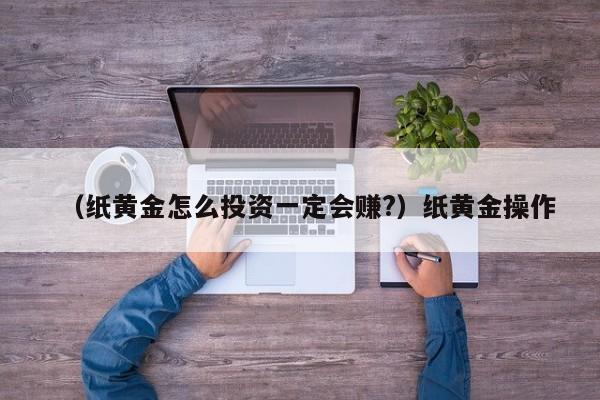 （纸黄金怎么投资一定会赚?）纸黄金操作